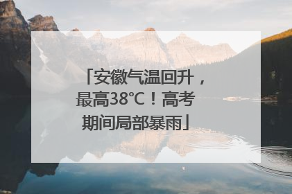 安徽气温回升，最高38℃！高考期间局部暴雨
