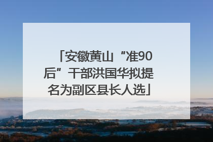 安徽黄山“准90后”干部洪国华拟提名为副区县长人选