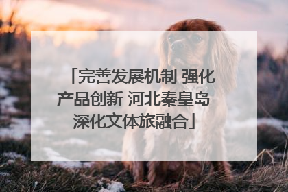 完善发展机制 强化产品创新 河北秦皇岛深化文体旅融合