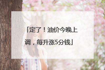 定了！油价今晚上调，每升涨5分钱