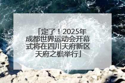 定了！2025年成都世界运动会开幕式将在四川天府新区天府之檐举行