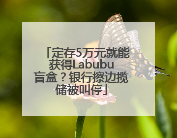 定存5万元就能获得Labubu盲盒?银行擦边揽储被叫停