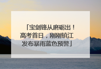 宝剑锋从磨砺出！高考首日，刚刚镇江发布暴雨蓝色预警