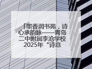 墨香润书苑，诗心承韵脉——青岛二中附属李沧学校2025年“诗意校园”诗词大会绽放文化华章