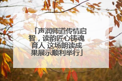 声润师道传情启智，读韵匠心铸魂育人 这场朗读成果展示顺利举行