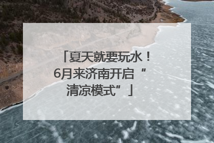 夏天就要玩水！6月来济南开启“清凉模式”