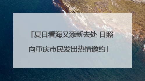 夏日看海又添新去处 日照向重庆市民发出热情邀约