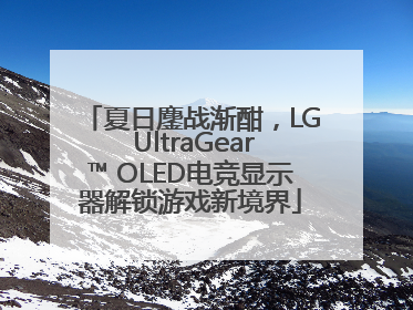 夏日鏖战渐酣，LG UltraGear™ OLED电竞显示器解锁游戏新境界