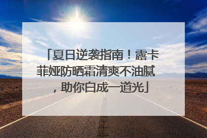 夏日逆袭指南！露卡菲娅防晒霜清爽不油腻，助你白成一道光