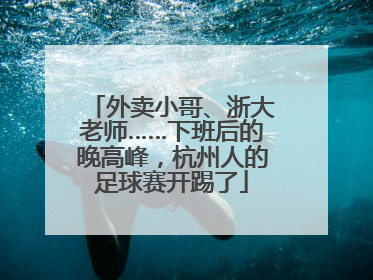 外卖小哥、浙大老师……下班后的晚高峰，杭州人的足球赛开踢了