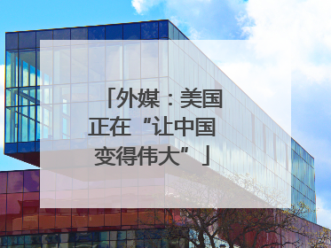 外媒：美国正在“让中国变得伟大”