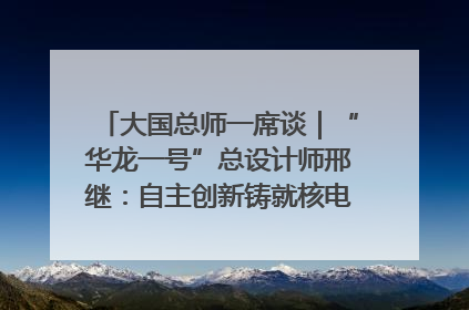 大国总师一席谈｜“华龙一号”总设计师邢继：自主创新铸就核电“国家名片”