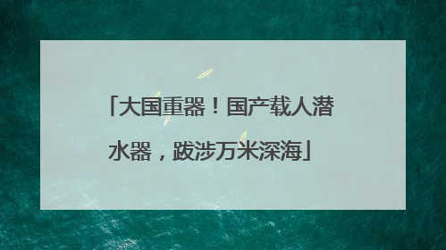 大国重器！国产载人潜水器，跋涉万米深海