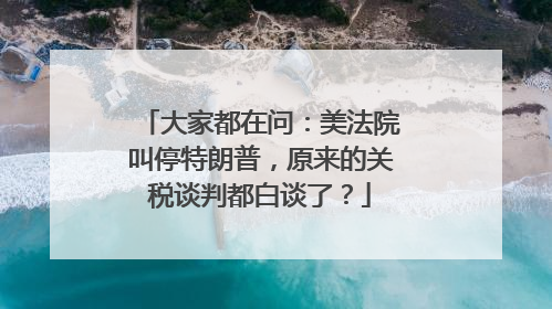 大家都在问：美法院叫停特朗普，原来的关税谈判都白谈了？