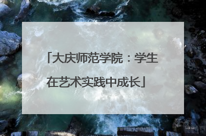 大庆师范学院：学生在艺术实践中成长