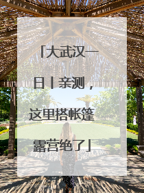 大武汉一日丨亲测，这里搭帐篷露营绝了