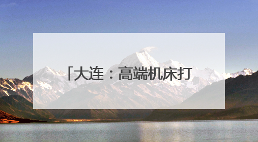 大连：高端机床打破国际垄断 科技创新助推产业升级