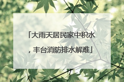 大雨天居民家中积水，丰台消防排水解难