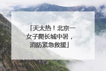 天太热！北京一女子爬长城中暑，消防紧急救援