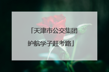天津市公交集团护航学子赶考路
