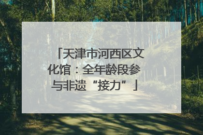 天津市河西区文化馆：全年龄段参与非遗“接力”
