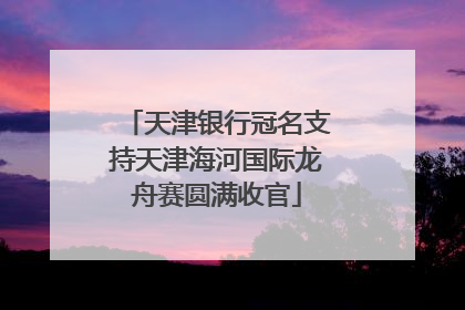 天津银行冠名支持天津海河国际龙舟赛圆满收官