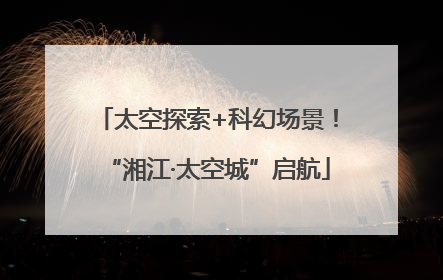 太空探索+科幻场景！“湘江·太空城”启航