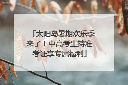 太阳岛暑期欢乐季来了！中高考生持准考证享专属福利