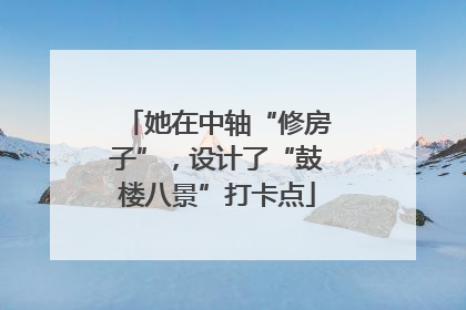 她在中轴“修房子”，设计了“鼓楼八景”打卡点