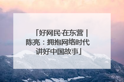 好网民·在东营｜陈亮：拥抱网络时代 讲好中国故事