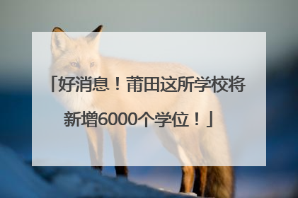 好消息！莆田这所学校将新增6000个学位！