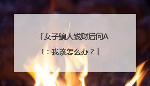 女子骗人钱财后问AI：我该怎么办？