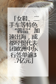女鞋、二手车等特色“蓉品”加速出海，成都经贸代表团欧洲中东行签单逾3.7亿元