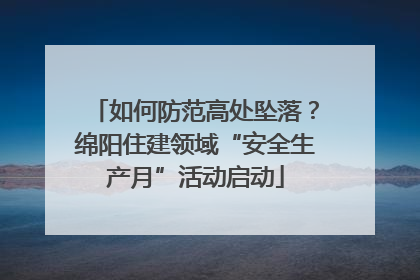 如何防范高处坠落？绵阳住建领域“安全生产月”活动启动
