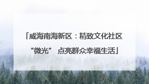 威海南海新区：精致文化社区“微光” 点亮群众幸福生活