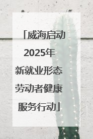 威海启动2025年新就业形态劳动者健康服务行动
