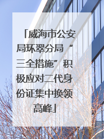 威海市公安局环翠分局“三全措施”积极应对二代身份证集中换领高峰
