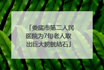 娄底市第二人民医院为7旬老人取出巨大膀胱结石