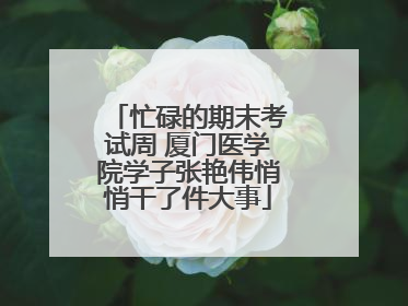 忙碌的期末考试周 厦门医学院学子张艳伟悄悄干了件大事