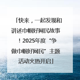 快来，一起发现和讲述巾帼好网民故事！2025年度“争做巾帼好网民”主题活动火热开启