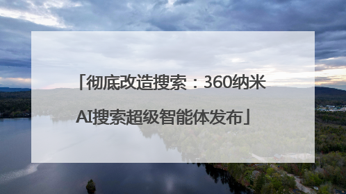 彻底改造搜索：360纳米AI搜索超级智能体发布