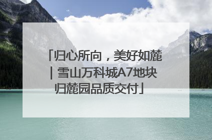 归心所向，美好如麓｜雪山万科城A7地块归麓园品质交付