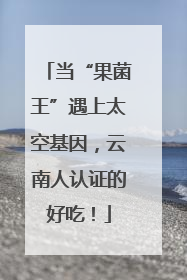 当“果菌王”遇上太空基因，云南人认证的好吃！
