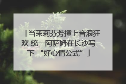 当茉莉芬芳撞上音浪狂欢 统一阿萨姆在长沙写下 “好心情公式”