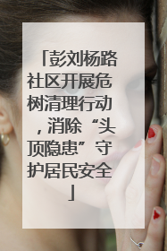 彭刘杨路社区开展危树清理行动，消除“头顶隐患”守护居民安全