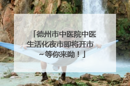 德州市中医院中医生活化夜市即将开市～等你来呦！