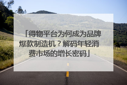 得物平台为何成为品牌爆款制造机？解码年轻消费市场的增长密码