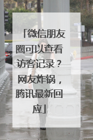 微信朋友圈可以查看访客记录？网友炸锅，腾讯最新回应