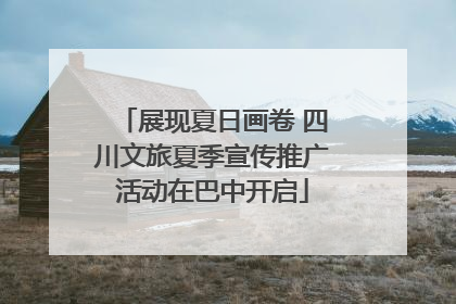 展现夏日画卷 四川文旅夏季宣传推广活动在巴中开启