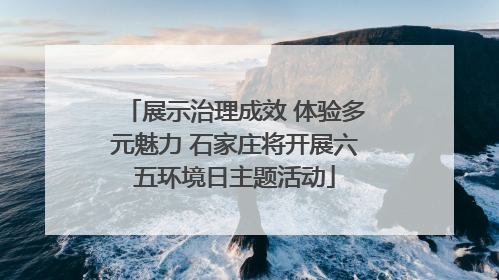 展示治理成效 体验多元魅力 石家庄将开展六五环境日主题活动